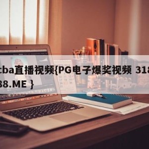 cba直播视频{PG电子爆奖视频 31888.ME }
