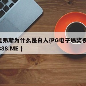 小里弗斯为什么是白人{PG电子爆奖视频 31888.ME }