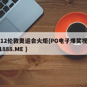 2012伦敦奥运会火炬{PG电子爆奖视频 31888.ME }