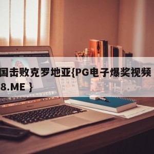 中国击败克罗地亚{PG电子爆奖视频 31888.ME }