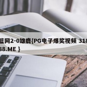 篮网2-0雄鹿{PG电子爆奖视频 31888.ME }
