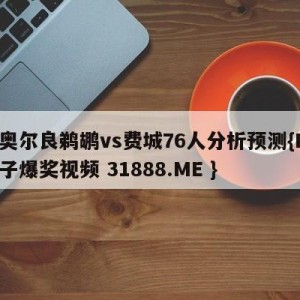 新奥尔良鹈鹕vs费城76人分析预测{PG电子爆奖视频 31888.ME }