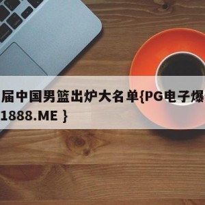 新一届中国男篮出炉大名单{PG电子爆奖视频 31888.ME }