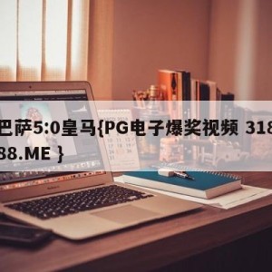 巴萨5:0皇马{PG电子爆奖视频 31888.ME }