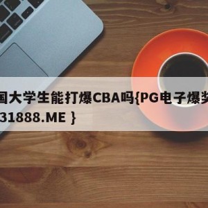 美国大学生能打爆CBA吗{PG电子爆奖视频 31888.ME }