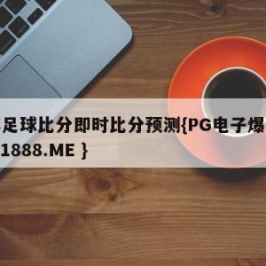 竞彩足球比分即时比分预测{PG电子爆奖视频 31888.ME }