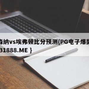 阿森纳vs埃弗顿比分预测{PG电子爆奖视频 31888.ME }