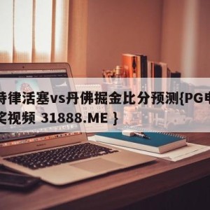底特律活塞vs丹佛掘金比分预测{PG电子爆奖视频 31888.ME }