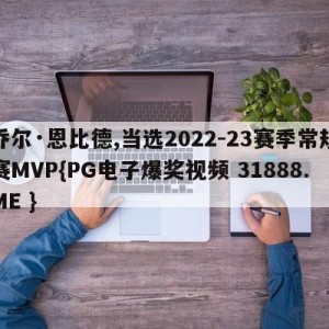 乔尔·恩比德,当选2022-23赛季常规赛MVP{PG电子爆奖视频 31888.ME }
