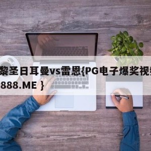 巴黎圣日耳曼vs雷恩{PG电子爆奖视频 31888.ME }