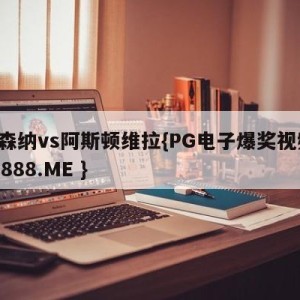 阿森纳vs阿斯顿维拉{PG电子爆奖视频 31888.ME }