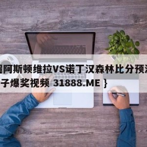 英超阿斯顿维拉VS诺丁汉森林比分预测{PG电子爆奖视频 31888.ME }