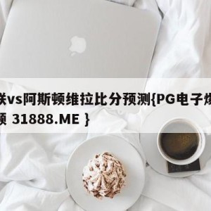 曼联vs阿斯顿维拉比分预测{PG电子爆奖视频 31888.ME }