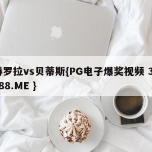 赫罗拉vs贝蒂斯{PG电子爆奖视频 31888.ME }