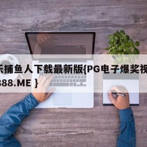 欢乐捕鱼人下载最新版{PG电子爆奖视频 31888.ME }