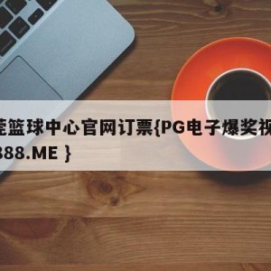 东莞篮球中心官网订票{PG电子爆奖视频 31888.ME }