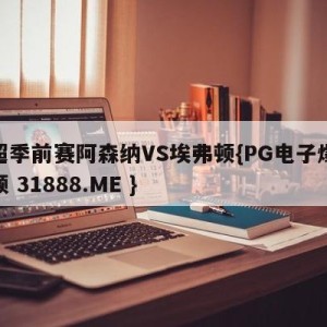 英超季前赛阿森纳VS埃弗顿{PG电子爆奖视频 31888.ME }