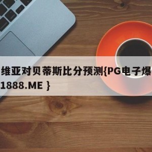 塞尔维亚对贝蒂斯比分预测{PG电子爆奖视频 31888.ME }