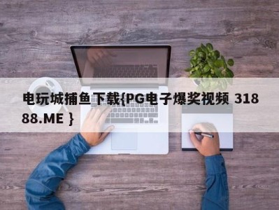 电玩城捕鱼下载{PG电子爆奖视频 31888.ME } 电玩城捕鱼下载{PG电子爆奖视频 31888.ME }