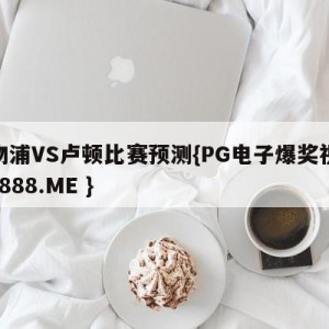 利物浦VS卢顿比赛预测{PG电子爆奖视频 31888.ME }