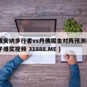 印第安纳步行者vs丹佛掘金对阵预测{PG电子爆奖视频 31888.ME }