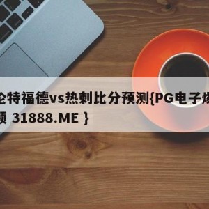 布伦特福德vs热刺比分预测{PG电子爆奖视频 31888.ME }