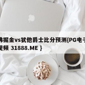丹佛掘金vs犹他爵士比分预测{PG电子爆奖视频 31888.ME }