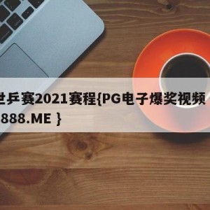 世乒赛2021赛程{PG电子爆奖视频 31888.ME }