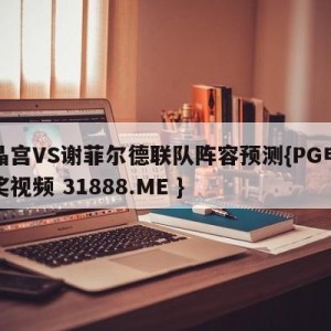 水晶宫VS谢菲尔德联队阵容预测{PG电子爆奖视频 31888.ME }