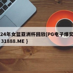 2024年女篮亚洲杯回放{PG电子爆奖视频 31888.ME }