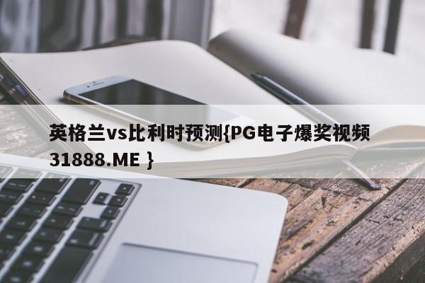 英格兰vs比利时预测{PG电子爆奖视频 31888.ME }
