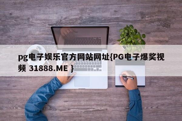 pg电子娱乐官方网站网址{PG电子爆奖视频 31888.ME }