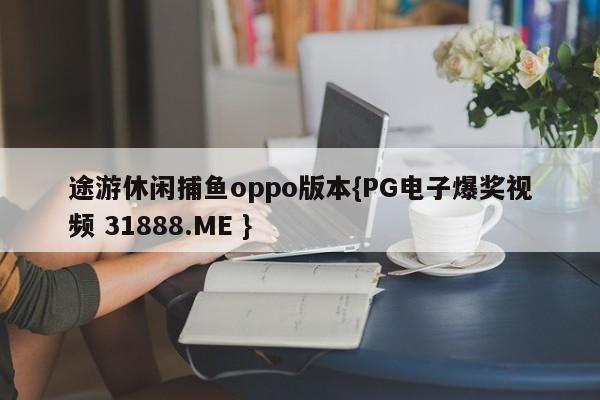 途游休闲捕鱼oppo版本{PG电子爆奖视频 31888.ME }