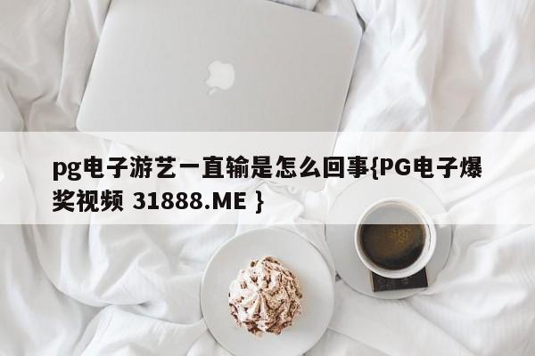 pg电子游艺一直输是怎么回事{PG电子爆奖视频 31888.ME }