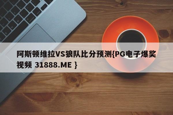 阿斯顿维拉VS狼队比分预测{PG电子爆奖视频 31888.ME }