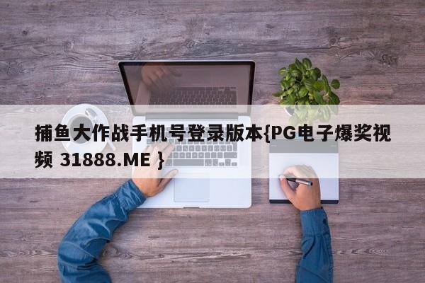 捕鱼大作战手机号登录版本{PG电子爆奖视频 31888.ME }