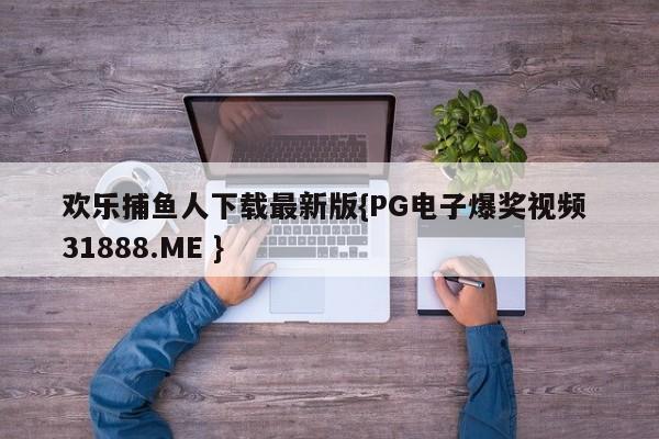 欢乐捕鱼人下载最新版{PG电子爆奖视频 31888.ME }