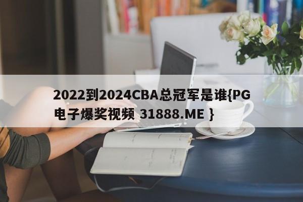 2022到2024CBA总冠军是谁{PG电子爆奖视频 31888.ME }