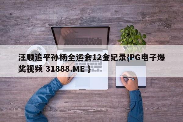 汪顺追平孙杨全运会12金纪录{PG电子爆奖视频 31888.ME }