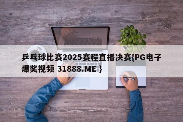 乒乓球比赛2025赛程直播决赛{PG电子爆奖视频 31888.ME }