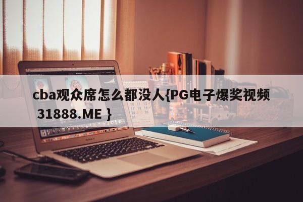 cba观众席怎么都没人{PG电子爆奖视频 31888.ME }