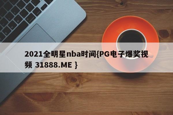 2021全明星nba时间{PG电子爆奖视频 31888.ME }