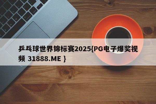乒乓球世界锦标赛2025{PG电子爆奖视频 31888.ME }