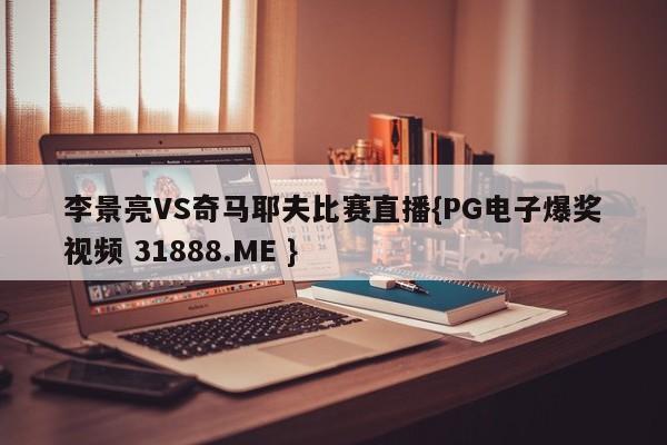 李景亮VS奇马耶夫比赛直播{PG电子爆奖视频 31888.ME }