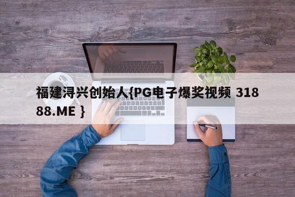 福建浔兴创始人{PG电子爆奖视频 31888.ME }