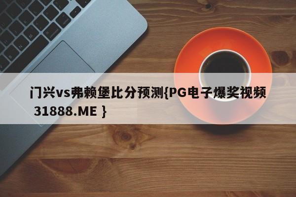 门兴vs弗赖堡比分预测{PG电子爆奖视频 31888.ME }