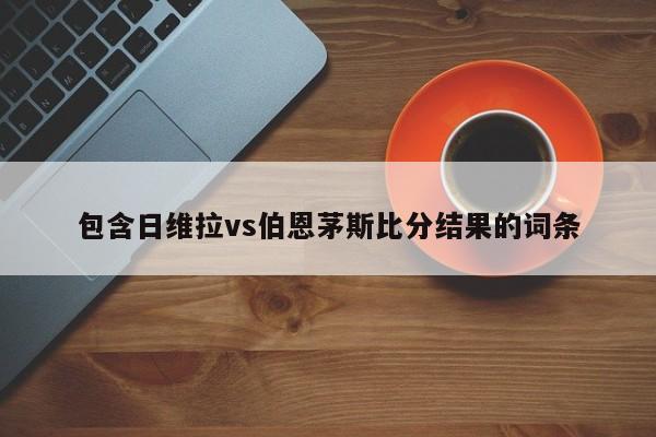 包含日维拉vs伯恩茅斯比分结果的词条