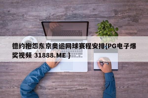 德约抱怨东京奥运网球赛程安排{PG电子爆奖视频 31888.ME }