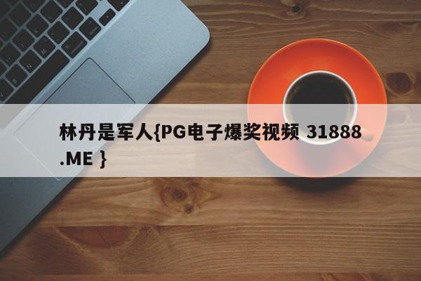 林丹是军人{PG电子爆奖视频 31888.ME }