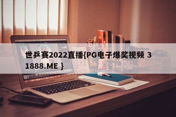 世乒赛2022直播{PG电子爆奖视频 31888.ME }